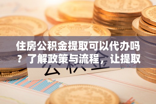 中卫住房公积金提取可以代办吗？了解政策与流程，让提取更便捷