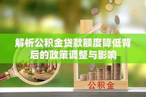 中卫解析公积金贷款额度降低背后的政策调整与影响