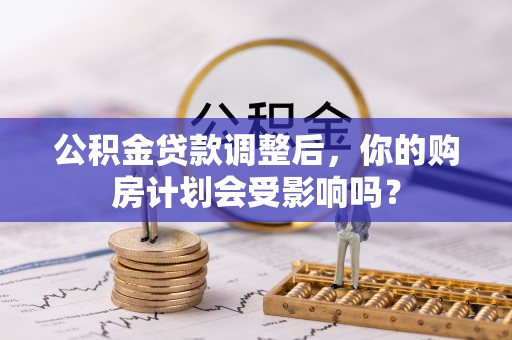 中卫公积金贷款调整后，你的购房计划会受影响吗？