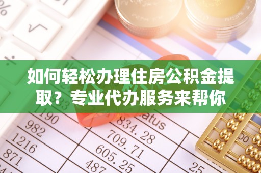中卫如何轻松办理住房公积金提取？专业代办服务来帮你