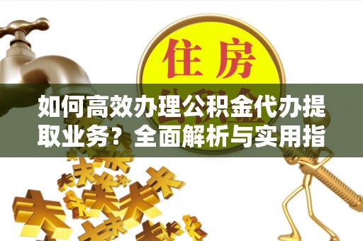 中卫如何高效办理公积金代办提取业务？全面解析与实用指南