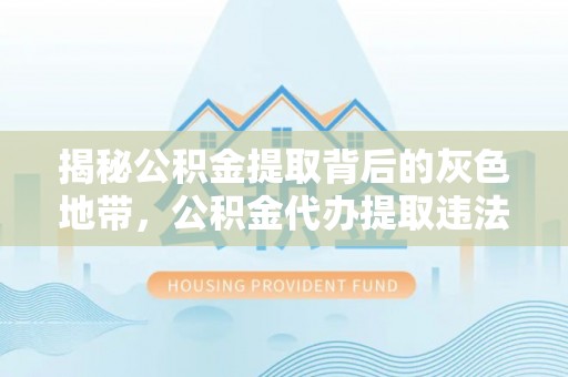 中卫揭秘公积金提取背后的灰色地带，公积金代办提取违法不？