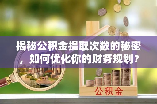 中卫揭秘公积金提取次数的秘密，如何优化你的财务规划？
