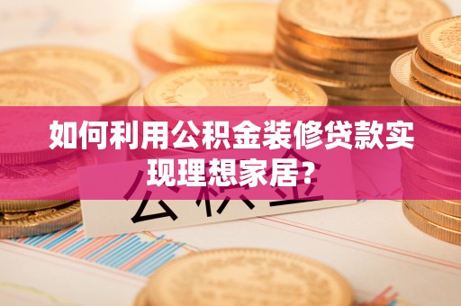 中卫如何利用公积金装修贷款实现理想家居？