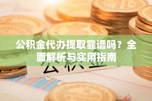中卫公积金代办提取靠谱吗？全面解析与实用指南