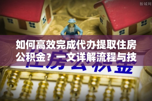 中卫如何高效完成代办提取住房公积金？一文详解流程与技巧