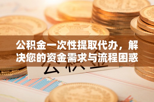 中卫公积金一次性提取代办，解决您的资金需求与流程困惑
