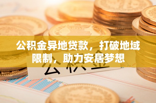 中卫公积金异地贷款，打破地域限制，助力安居梦想