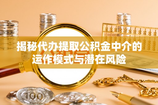 中卫揭秘代办提取公积金中介的运作模式与潜在风险