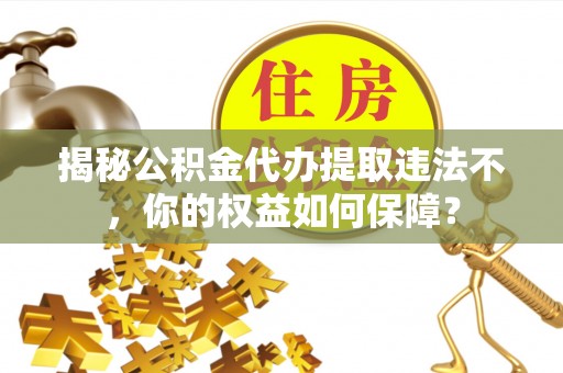 中卫揭秘公积金代办提取违法不，你的权益如何保障？